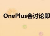  OnePlus会讨论即将推出的OxygenOS功能