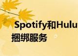  Spotify和Hulu合作提供每月12.99美元的捆绑服务