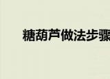 糖葫芦做法步骤（制作糖葫芦的步骤）