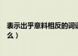 表示出乎意料相反的词语是什么（出乎意料的反义词语是什么）