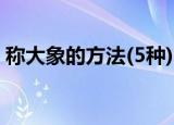 称大象的方法(5种)（称大象的5种方法介绍）
