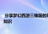  分享梦幻西游三维版的玩法及梦幻西游三维版的一些游戏小知识
