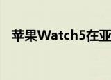  苹果Watch5在亚马逊上大幅降价300美元