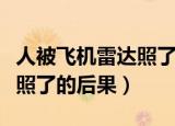 人被飞机雷达照了有什么影响（人被飞机雷达照了的后果）
