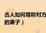 古人如何尊称对方的妻子（古人怎样尊称对方的妻子）