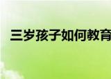 三岁孩子如何教育（三岁孩子的教育方法）