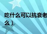 吃什么可以抗衰老美颜（美容养颜的东西有什么）