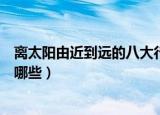 离太阳由近到远的八大行星（离太阳由近到远的八大行星是哪些）
