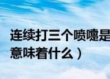 连续打三个喷嚏是代表什么（连续打三个喷嚏意味着什么）