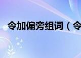 令加偏旁组词（令加偏旁组成的字有哪些）