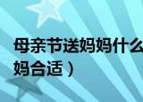 母亲节送妈妈什么礼物好（母亲节送什么给妈妈合适）