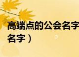 高端点的公会名字（有什么高端点的游戏公会名字）