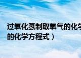 过氧化氢制取氧气的化学方程式（什么是过氧化氢制取氧气的化学方程式）