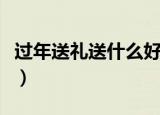 过年送礼送什么好（过年送礼实用东西有哪些）