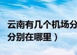 云南有几个机场分别在哪里（云南有哪些机场分别在哪里）