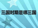 三国时期是哪三国（三国时期是指什么国家）