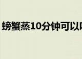 螃蟹蒸10分钟可以吗（蒸螃蟹需要多长时间）