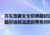 开车想要安全防晒最好选择哪种颜色的墨镜（开车安全防晒最好选择温柔的黄色对吗）