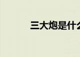 三大炮是什么（三大炮的介绍）
