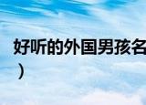 好听的外国男孩名（好听的外国男孩名有哪些）