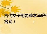 古代女子刑罚骑木马驴什么意思（古代女子刑罚骑木马驴的含义）