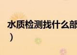 水质检测找什么部门（水质检测找的部门介绍）