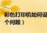 彩色打印机如何设置成黑白打印（六步解决这个问题）