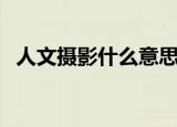 人文摄影什么意思（人文摄影的意思介绍）