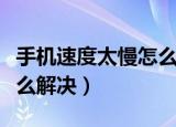 手机速度太慢怎么解决（手机速度太慢应该怎么解决）