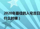 2020年最佳的入宅吉日一览表（2020年最佳的入宅吉日是什么时候）