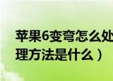 苹果6变弯怎么处理方法（苹果6变弯怎么处理方法是什么）