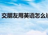 交朋友用英语怎么说（交朋友的英语是什么）