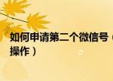 如何申请第二个微信号（想重新申请一个新的微信帐号如何操作）