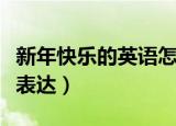 新年快乐的英语怎么说（新年快乐的英语怎么表达）