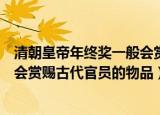清朝皇帝年终奖一般会赏赐古代官员什么（清朝皇帝年终奖会赏赐古代官员的物品）