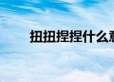 扭扭捏捏什么意思（扭扭捏捏解释）
