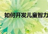 如何开发儿童智力（怎么开发孩子的智力）