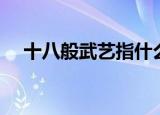 十八般武艺指什么（十八般武艺的意思）