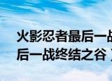 火影忍者最后一战是第几集（鸣人vs佐助最后一战终结之谷）