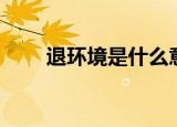退环境是什么意思（退环境的解释）
