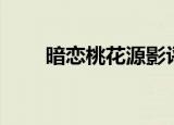 暗恋桃花源影评（优秀影评请查收）