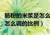 肠粉的米浆是怎么调的比例（肠粉的米浆应该怎么调的比例）