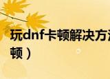 玩dnf卡顿解决方法（5步让你从此告别dnf卡顿）