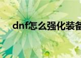 dnf怎么强化装备（DNF如何强化装备）