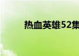 热血英雄52集（热血英雄免费版）