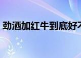 劲酒加红牛到底好不好（劲酒能不能加红牛）
