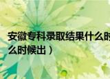 安徽专科录取结果什么时候公布2022（安徽专科录取结果什么时候出）