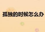 孤独的时候怎么办（7种方法有效缓解孤独）