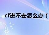cf进不去怎么办（穿越火线进不去怎么办）