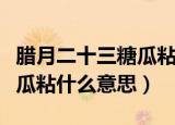 腊月二十三糖瓜粘是什么意思（腊月二十三糖瓜粘什么意思）